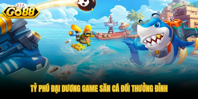 Tỷ Phú Đại Dương và nhịp săn cá đổi thưởng đỉnh cao tại GO88